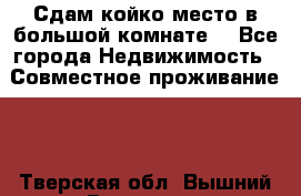 Сдам койко место в большой комнате  - Все города Недвижимость » Совместное проживание   . Тверская обл.,Вышний Волочек г.